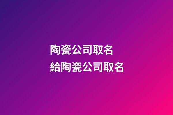 陶瓷公司取名 給陶瓷公司取名-第1張-公司起名-玄機(jī)派